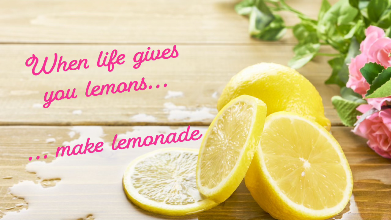 When life gives you lemons, make lemonade